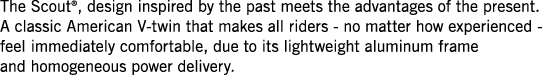 The Scout , design inspired by the past meets the advantages of the present  A classic American V-twin that makes all   
